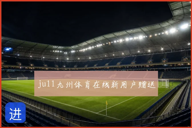 ju11九州体育在线新用户赠送