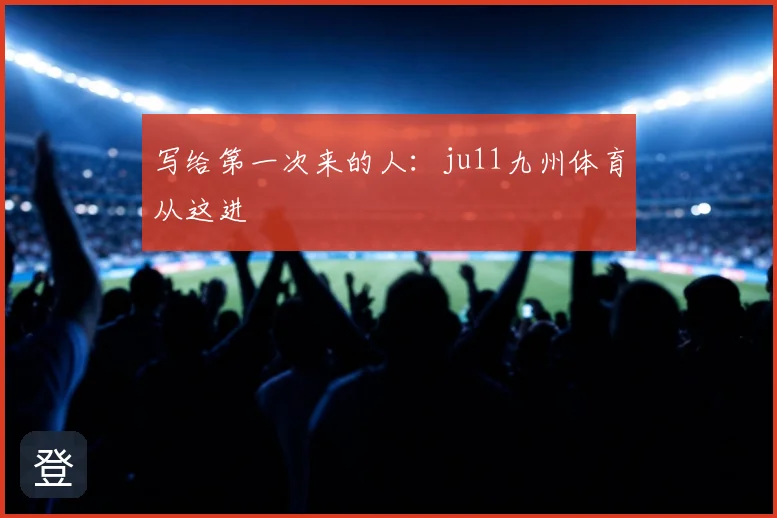写给第一次来的人：ju11九州体育从这进