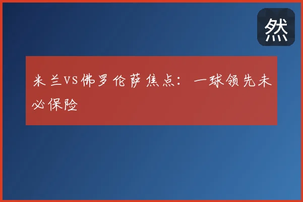 米兰vs佛罗伦萨焦点：一球领先未必保险