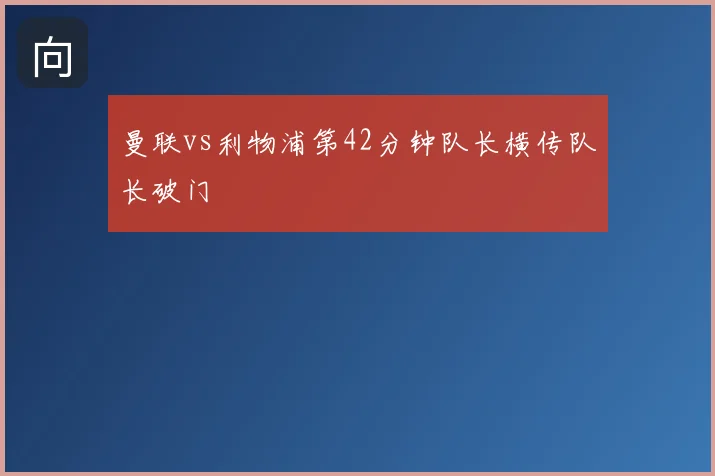 曼联vs利物浦第42分钟队长横传队长破门